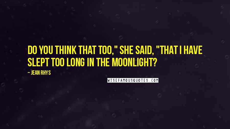 Jean Rhys Quotes: Do you think that too," she said, "that I have slept too long in the moonlight?