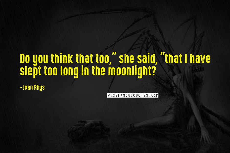 Jean Rhys Quotes: Do you think that too," she said, "that I have slept too long in the moonlight?