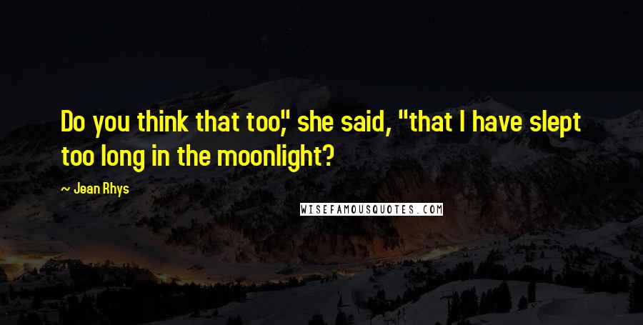 Jean Rhys Quotes: Do you think that too," she said, "that I have slept too long in the moonlight?