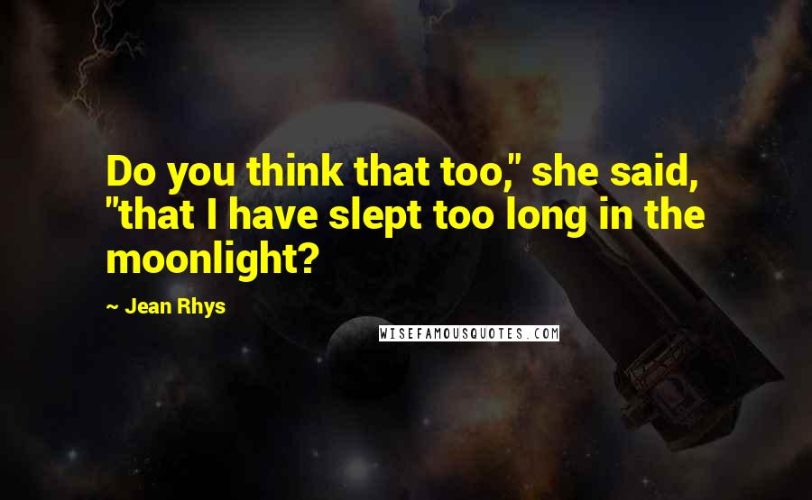 Jean Rhys Quotes: Do you think that too," she said, "that I have slept too long in the moonlight?