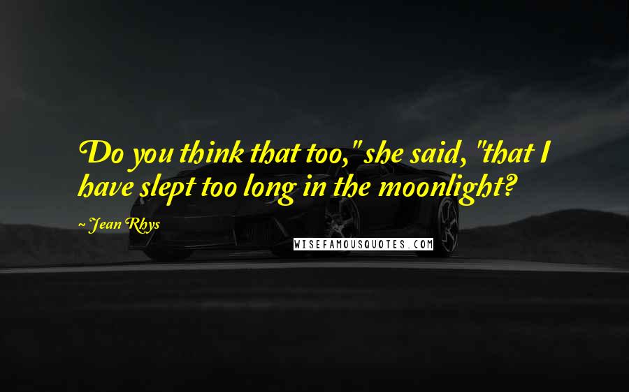 Jean Rhys Quotes: Do you think that too," she said, "that I have slept too long in the moonlight?