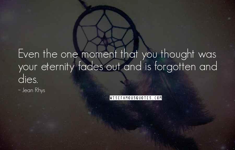 Jean Rhys Quotes: Even the one moment that you thought was your eternity fades out and is forgotten and dies.