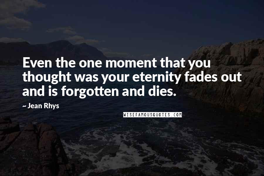 Jean Rhys Quotes: Even the one moment that you thought was your eternity fades out and is forgotten and dies.