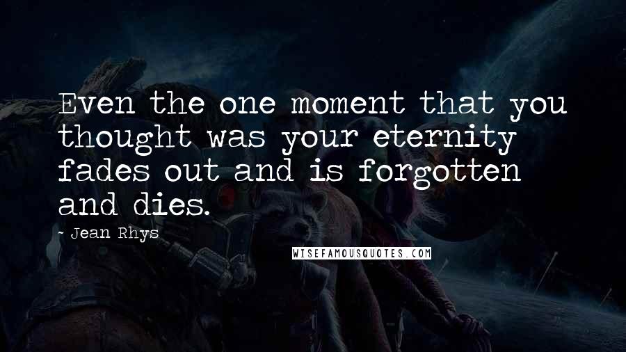 Jean Rhys Quotes: Even the one moment that you thought was your eternity fades out and is forgotten and dies.