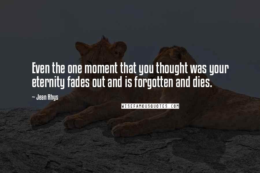 Jean Rhys Quotes: Even the one moment that you thought was your eternity fades out and is forgotten and dies.