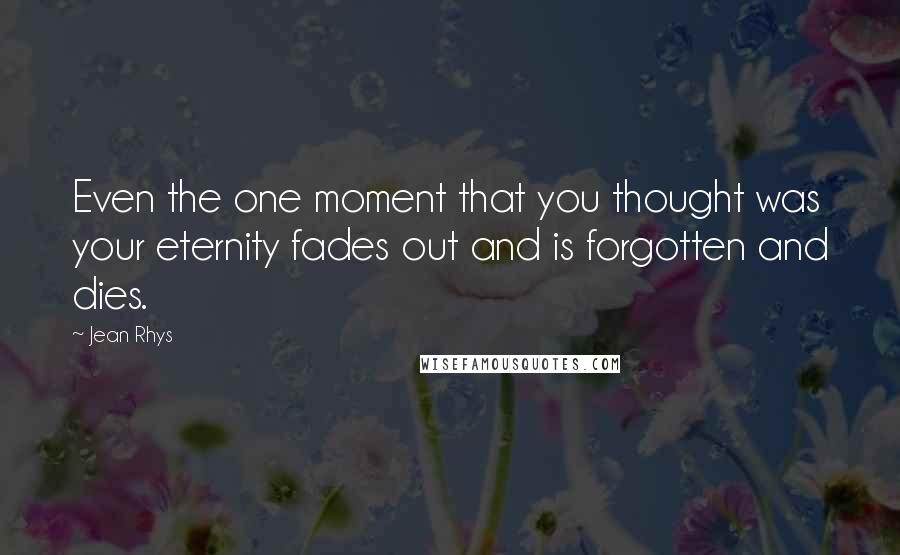 Jean Rhys Quotes: Even the one moment that you thought was your eternity fades out and is forgotten and dies.