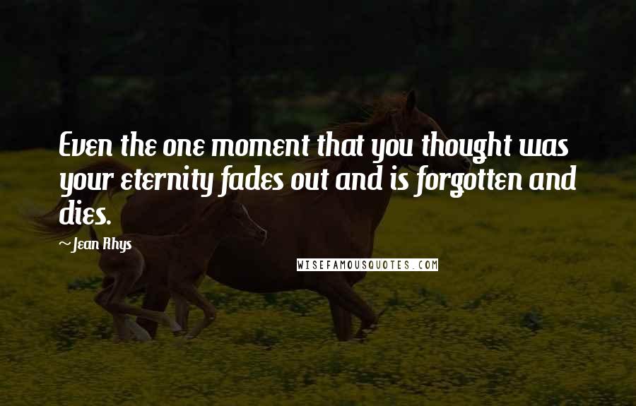 Jean Rhys Quotes: Even the one moment that you thought was your eternity fades out and is forgotten and dies.