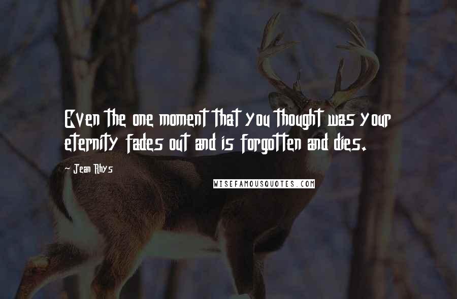 Jean Rhys Quotes: Even the one moment that you thought was your eternity fades out and is forgotten and dies.