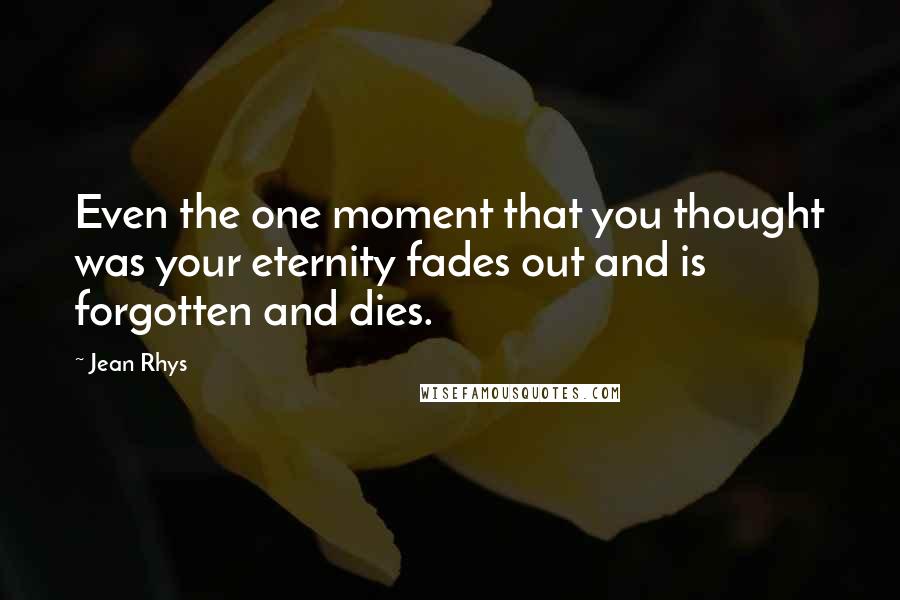 Jean Rhys Quotes: Even the one moment that you thought was your eternity fades out and is forgotten and dies.