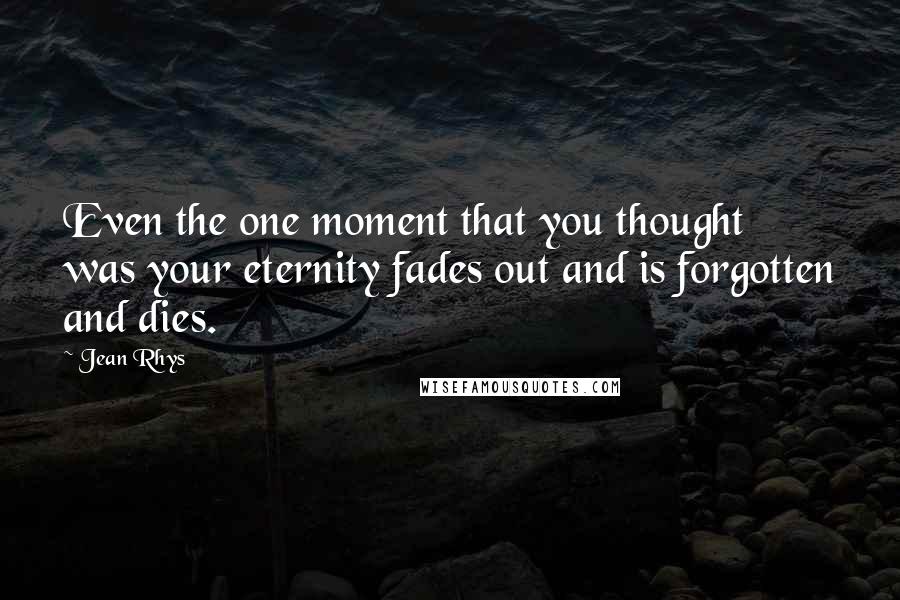 Jean Rhys Quotes: Even the one moment that you thought was your eternity fades out and is forgotten and dies.