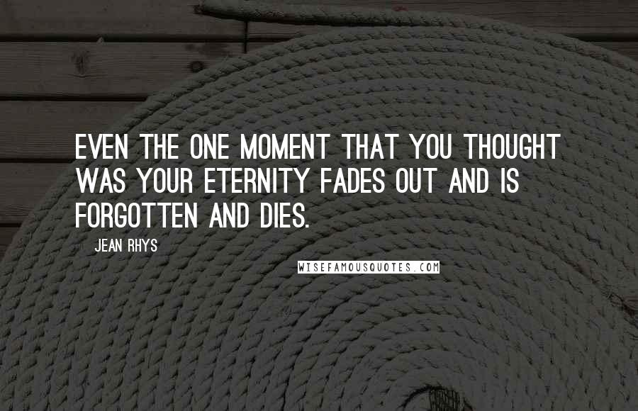 Jean Rhys Quotes: Even the one moment that you thought was your eternity fades out and is forgotten and dies.