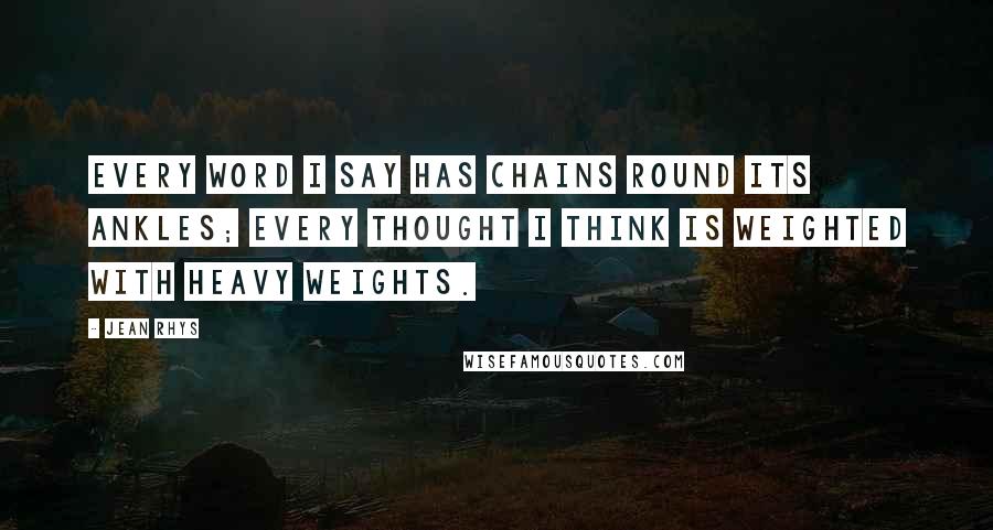 Jean Rhys Quotes: Every word I say has chains round its ankles; every thought I think is weighted with heavy weights.