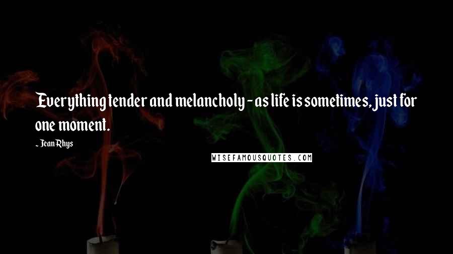 Jean Rhys Quotes: Everything tender and melancholy - as life is sometimes, just for one moment.