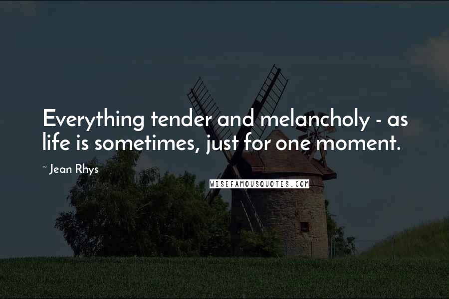 Jean Rhys Quotes: Everything tender and melancholy - as life is sometimes, just for one moment.