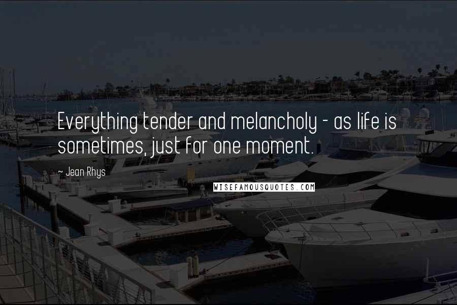 Jean Rhys Quotes: Everything tender and melancholy - as life is sometimes, just for one moment.