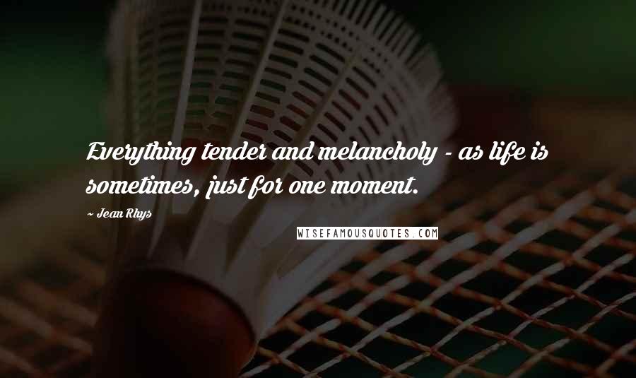Jean Rhys Quotes: Everything tender and melancholy - as life is sometimes, just for one moment.