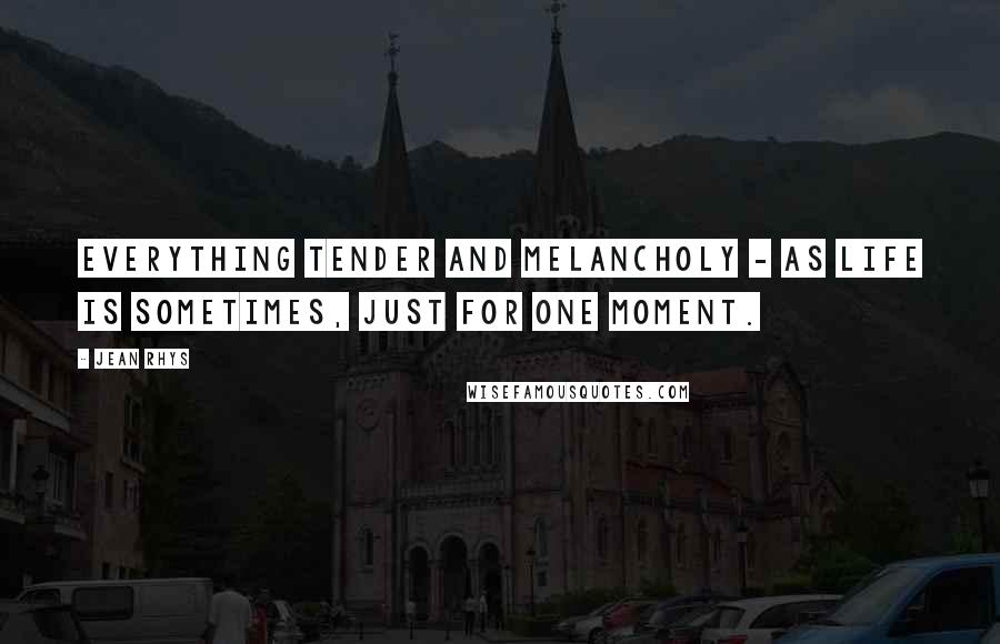 Jean Rhys Quotes: Everything tender and melancholy - as life is sometimes, just for one moment.