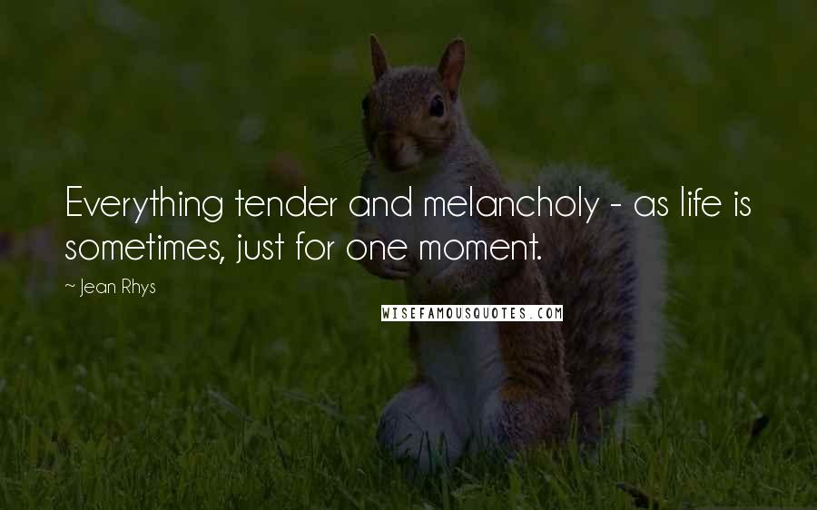 Jean Rhys Quotes: Everything tender and melancholy - as life is sometimes, just for one moment.