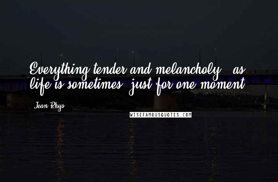 Jean Rhys Quotes: Everything tender and melancholy - as life is sometimes, just for one moment.