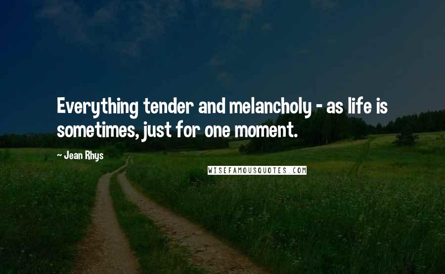 Jean Rhys Quotes: Everything tender and melancholy - as life is sometimes, just for one moment.