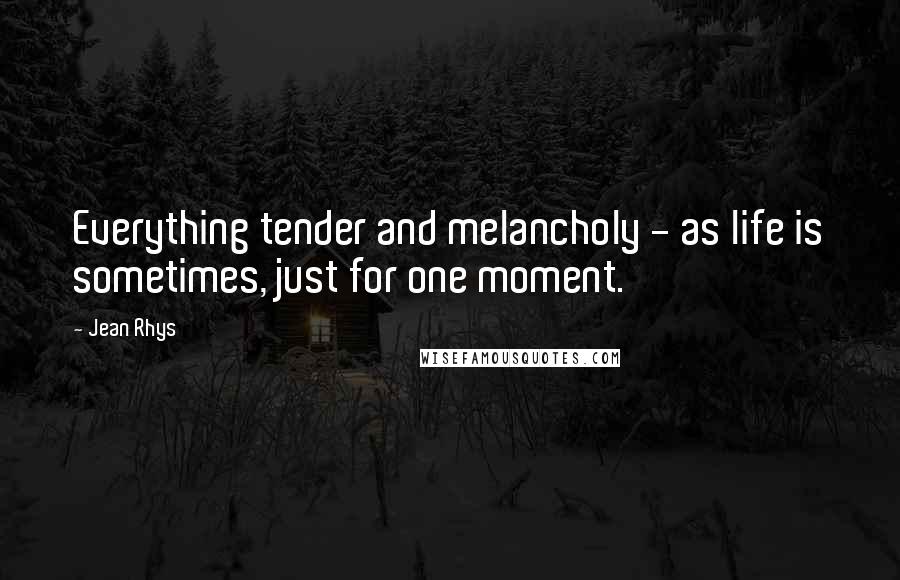 Jean Rhys Quotes: Everything tender and melancholy - as life is sometimes, just for one moment.
