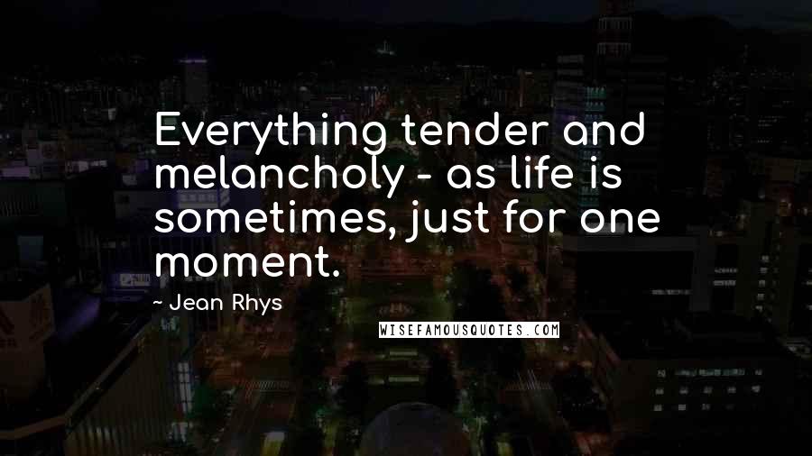 Jean Rhys Quotes: Everything tender and melancholy - as life is sometimes, just for one moment.