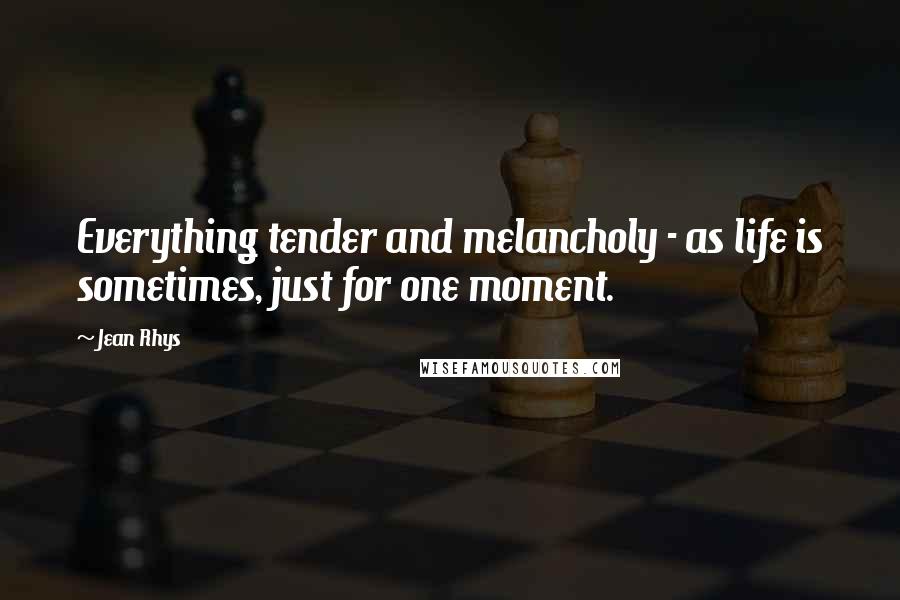 Jean Rhys Quotes: Everything tender and melancholy - as life is sometimes, just for one moment.