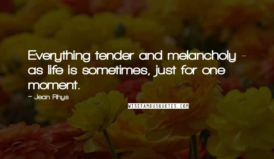 Jean Rhys Quotes: Everything tender and melancholy - as life is sometimes, just for one moment.