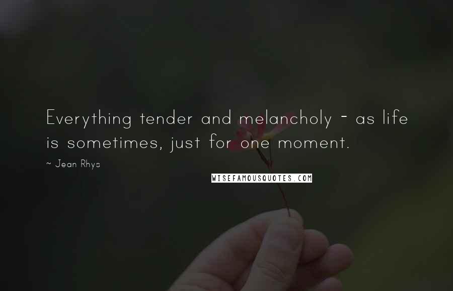 Jean Rhys Quotes: Everything tender and melancholy - as life is sometimes, just for one moment.