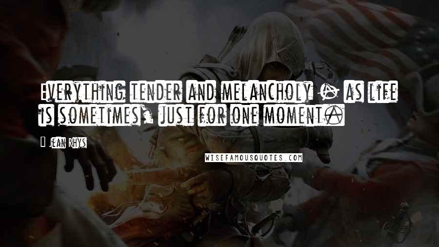Jean Rhys Quotes: Everything tender and melancholy - as life is sometimes, just for one moment.