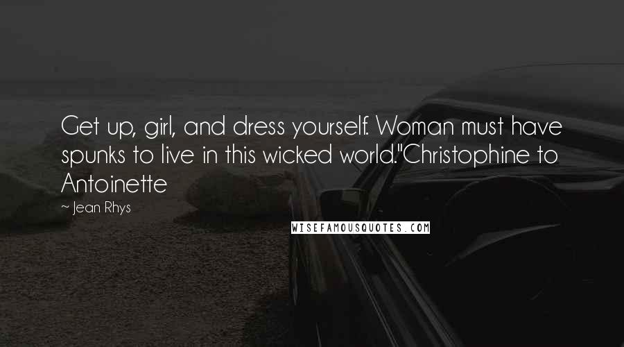 Jean Rhys Quotes: Get up, girl, and dress yourself. Woman must have spunks to live in this wicked world."Christophine to Antoinette