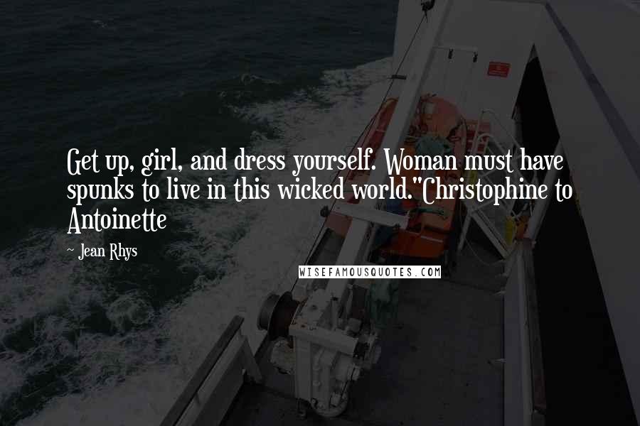 Jean Rhys Quotes: Get up, girl, and dress yourself. Woman must have spunks to live in this wicked world."Christophine to Antoinette
