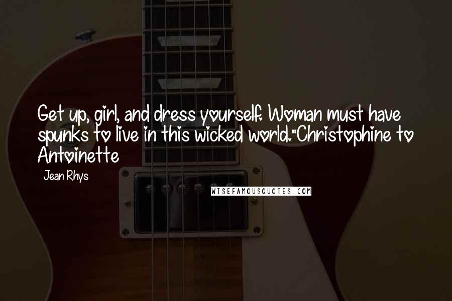 Jean Rhys Quotes: Get up, girl, and dress yourself. Woman must have spunks to live in this wicked world."Christophine to Antoinette