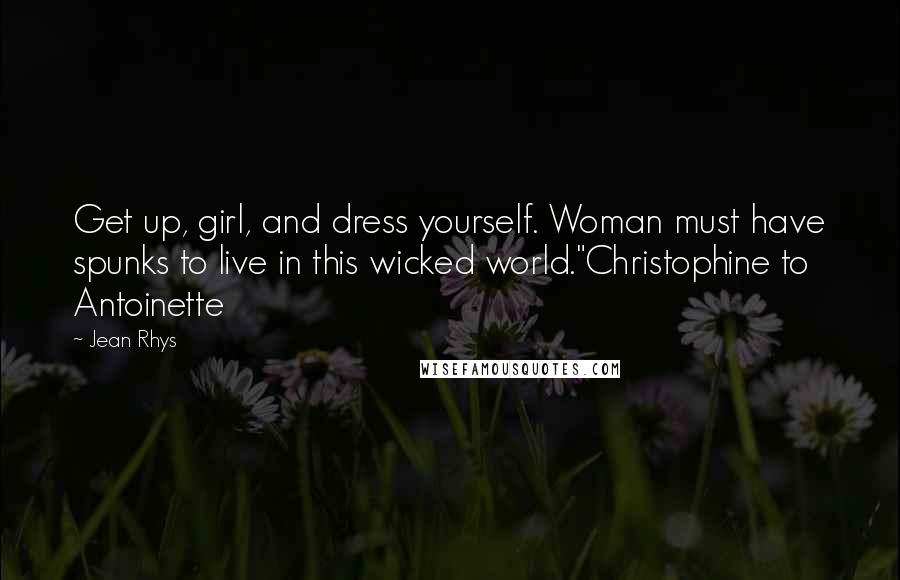 Jean Rhys Quotes: Get up, girl, and dress yourself. Woman must have spunks to live in this wicked world."Christophine to Antoinette