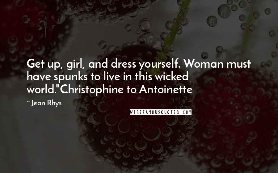 Jean Rhys Quotes: Get up, girl, and dress yourself. Woman must have spunks to live in this wicked world."Christophine to Antoinette