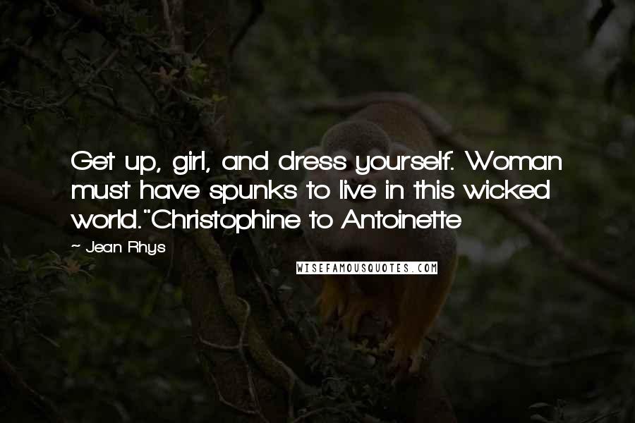 Jean Rhys Quotes: Get up, girl, and dress yourself. Woman must have spunks to live in this wicked world."Christophine to Antoinette