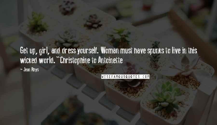 Jean Rhys Quotes: Get up, girl, and dress yourself. Woman must have spunks to live in this wicked world."Christophine to Antoinette