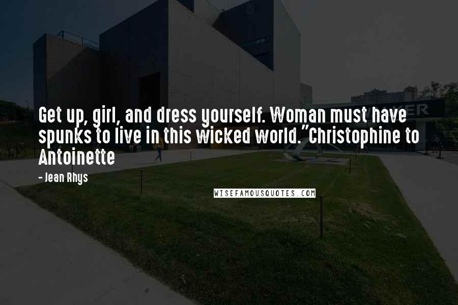 Jean Rhys Quotes: Get up, girl, and dress yourself. Woman must have spunks to live in this wicked world."Christophine to Antoinette