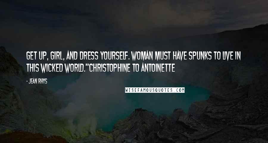 Jean Rhys Quotes: Get up, girl, and dress yourself. Woman must have spunks to live in this wicked world."Christophine to Antoinette