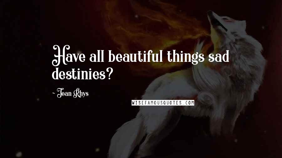 Jean Rhys Quotes: Have all beautiful things sad destinies?