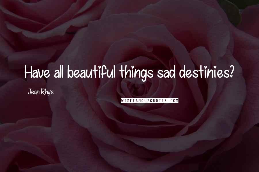 Jean Rhys Quotes: Have all beautiful things sad destinies?