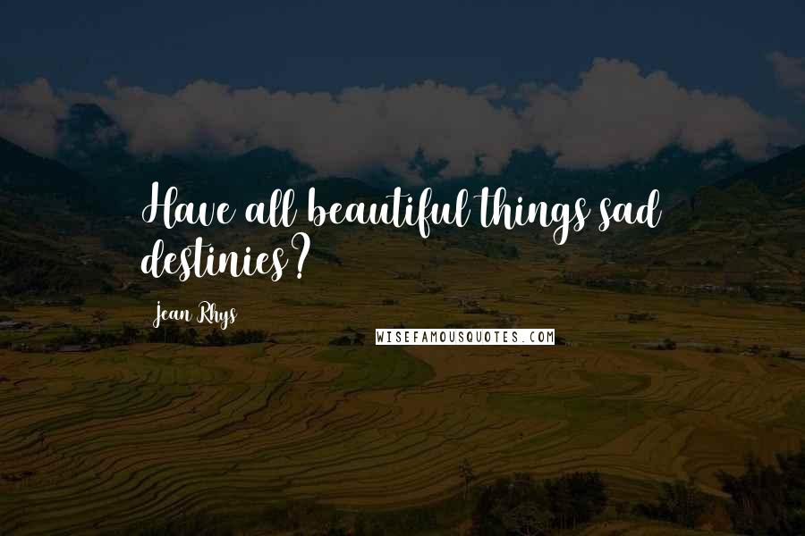 Jean Rhys Quotes: Have all beautiful things sad destinies?