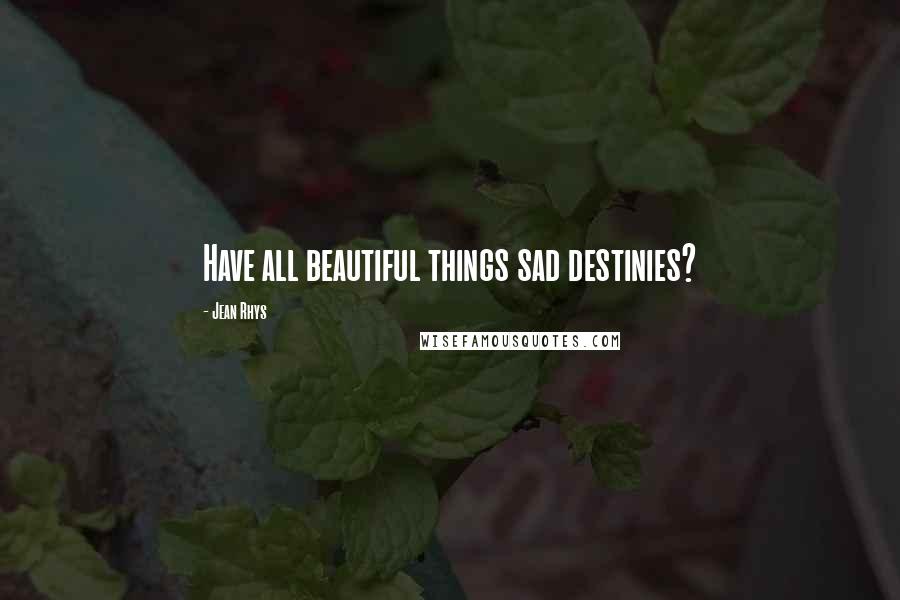 Jean Rhys Quotes: Have all beautiful things sad destinies?