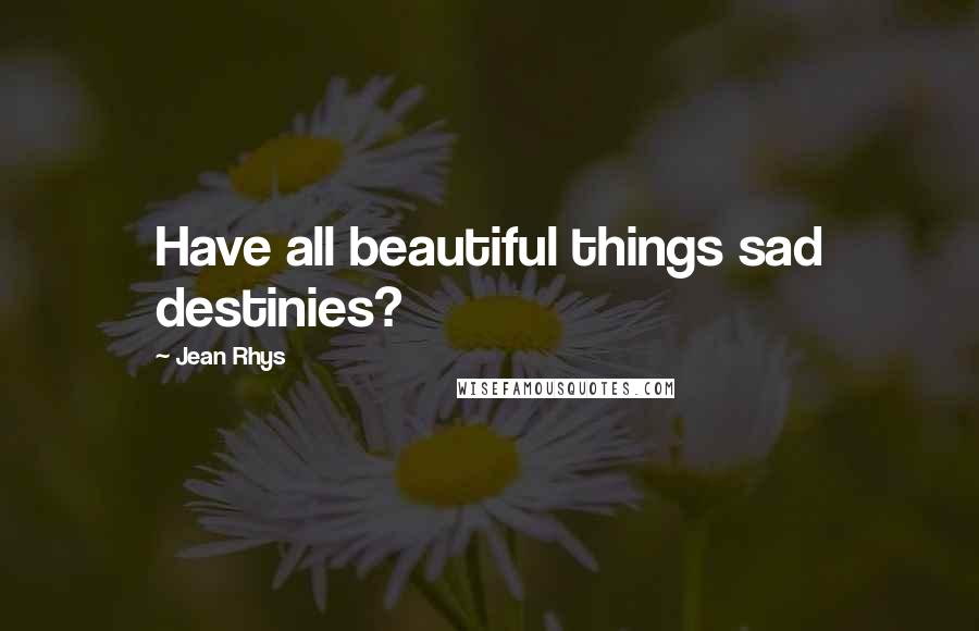 Jean Rhys Quotes: Have all beautiful things sad destinies?