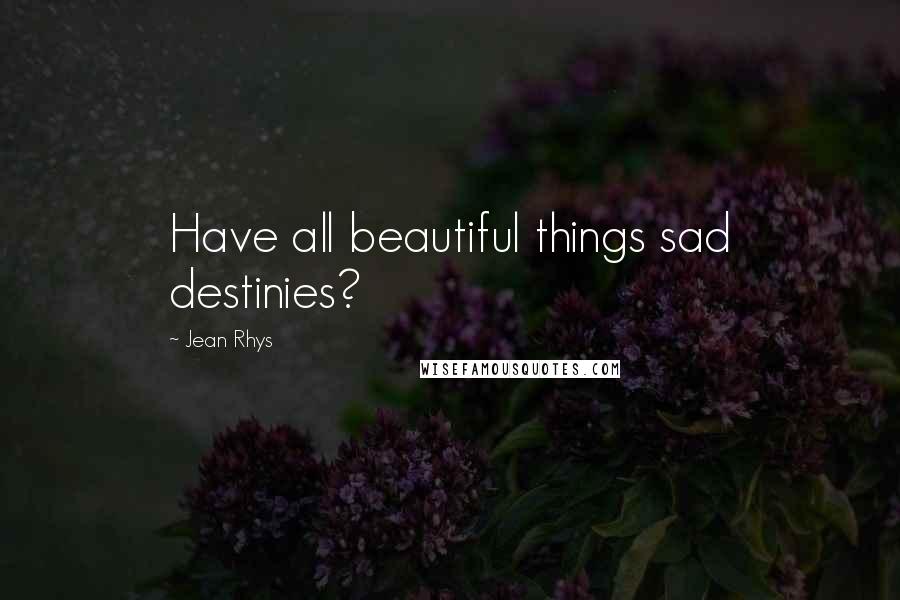 Jean Rhys Quotes: Have all beautiful things sad destinies?