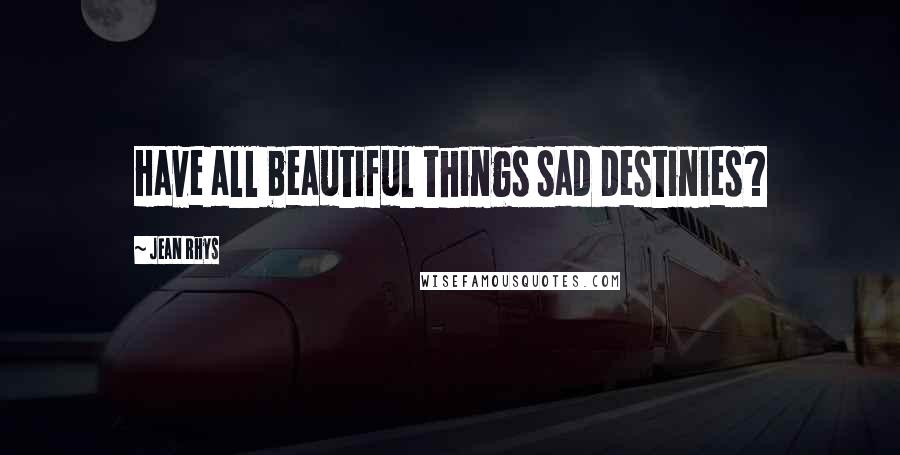 Jean Rhys Quotes: Have all beautiful things sad destinies?