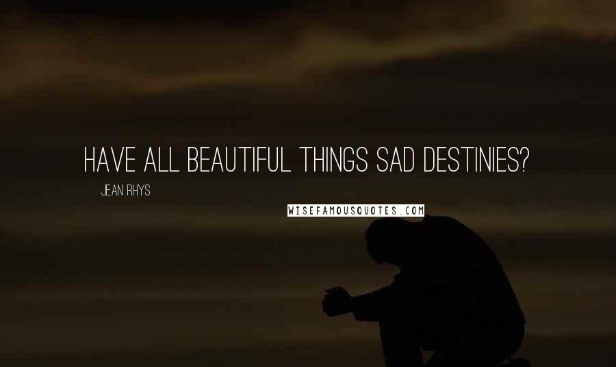 Jean Rhys Quotes: Have all beautiful things sad destinies?