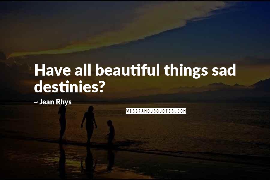 Jean Rhys Quotes: Have all beautiful things sad destinies?