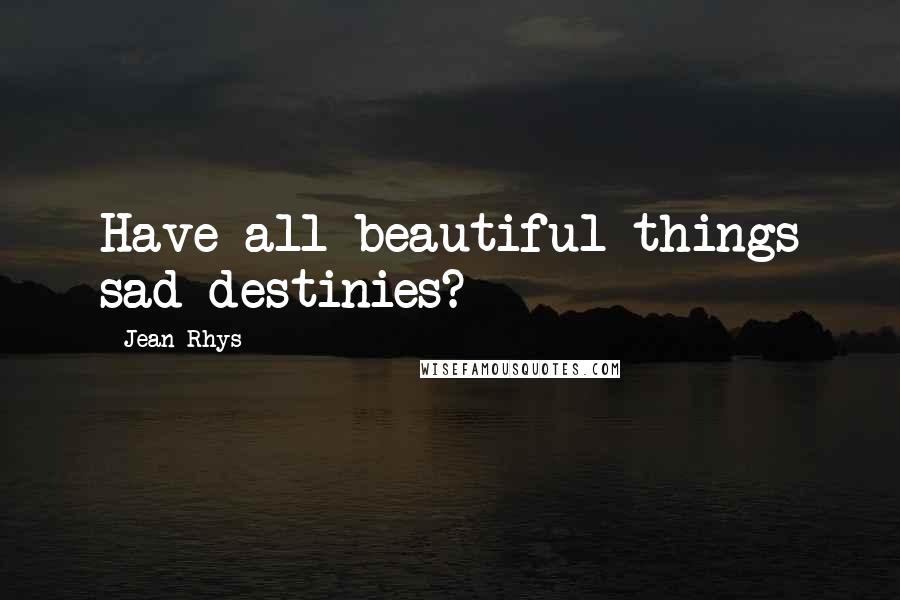 Jean Rhys Quotes: Have all beautiful things sad destinies?