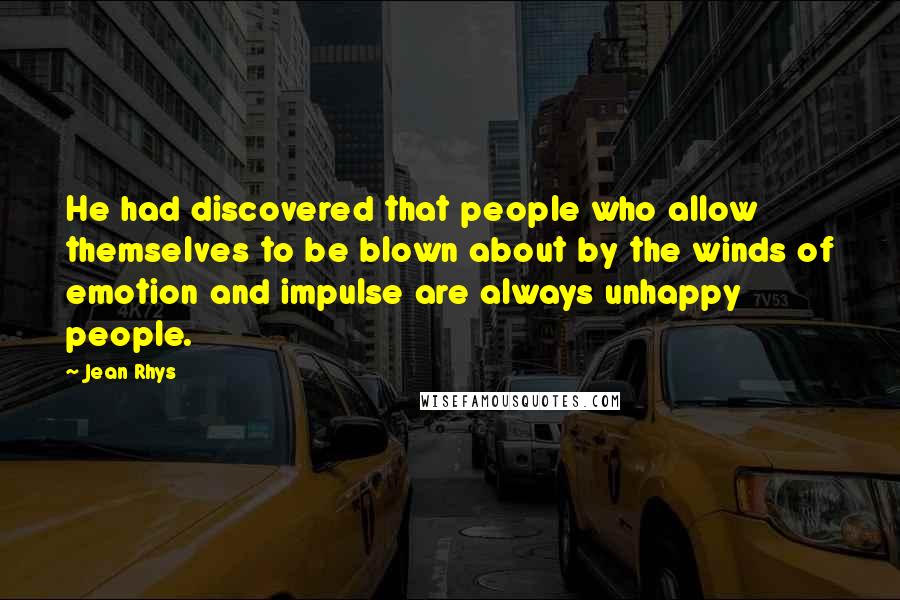 Jean Rhys Quotes: He had discovered that people who allow themselves to be blown about by the winds of emotion and impulse are always unhappy people.